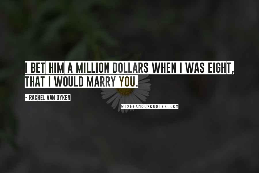 Rachel Van Dyken Quotes: I bet him a million dollars when I was eight, that I would marry you.