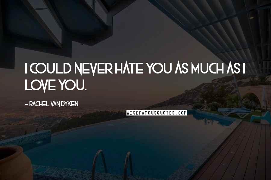 Rachel Van Dyken Quotes: I could never hate you as much as I love you.