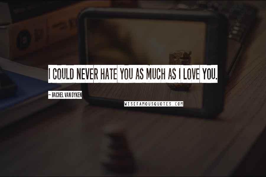 Rachel Van Dyken Quotes: I could never hate you as much as I love you.