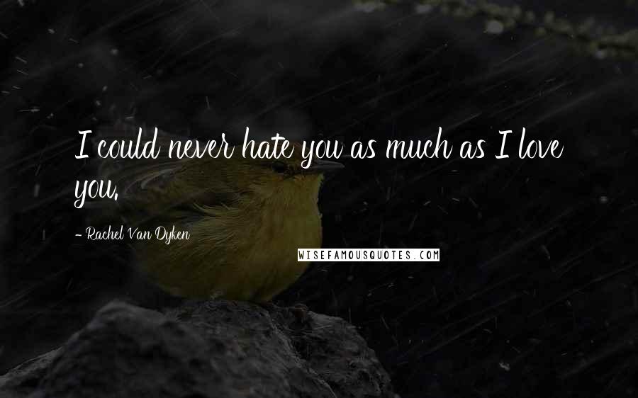 Rachel Van Dyken Quotes: I could never hate you as much as I love you.