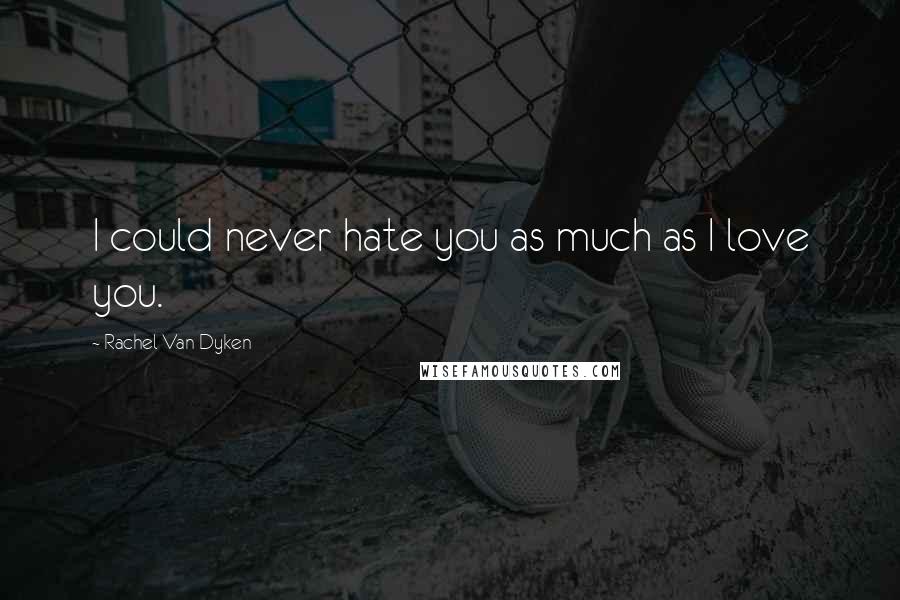 Rachel Van Dyken Quotes: I could never hate you as much as I love you.