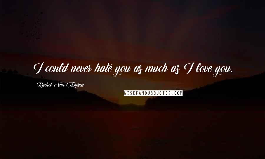 Rachel Van Dyken Quotes: I could never hate you as much as I love you.