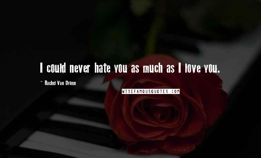 Rachel Van Dyken Quotes: I could never hate you as much as I love you.