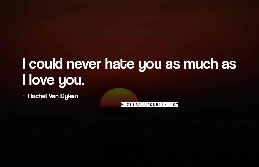 Rachel Van Dyken Quotes: I could never hate you as much as I love you.