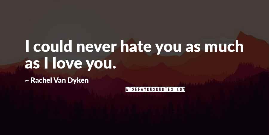 Rachel Van Dyken Quotes: I could never hate you as much as I love you.