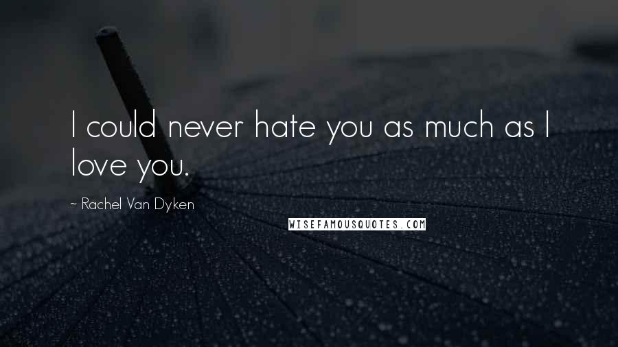 Rachel Van Dyken Quotes: I could never hate you as much as I love you.