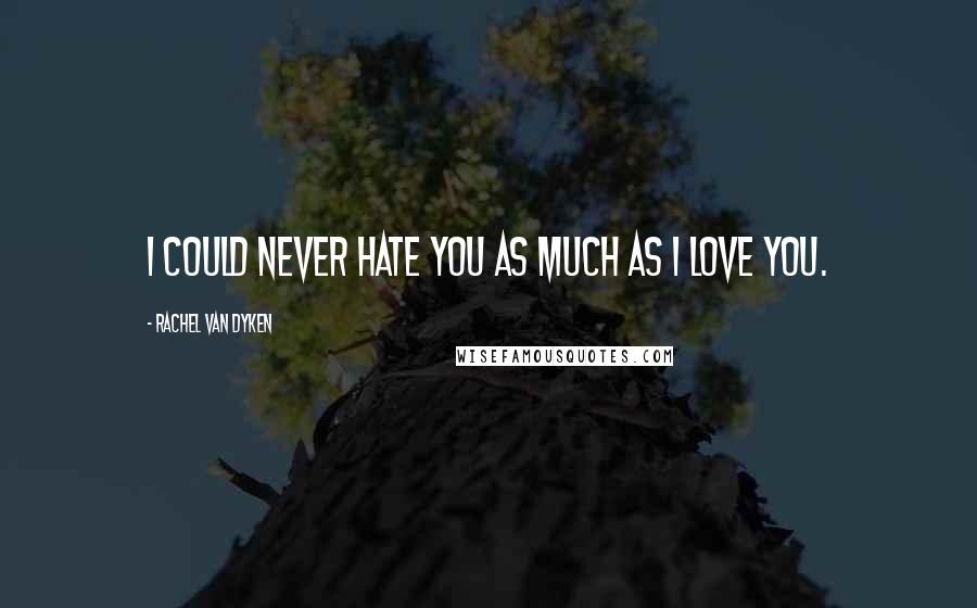 Rachel Van Dyken Quotes: I could never hate you as much as I love you.