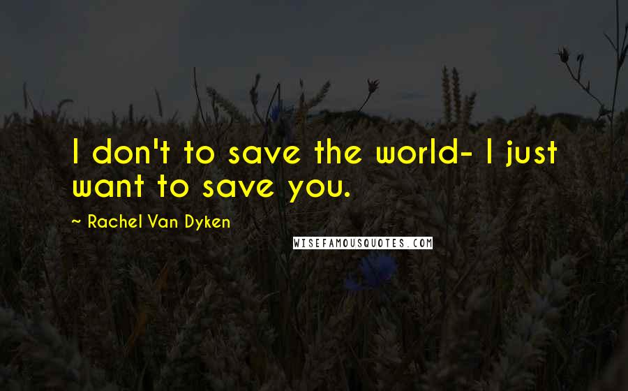 Rachel Van Dyken Quotes: I don't to save the world- I just want to save you.