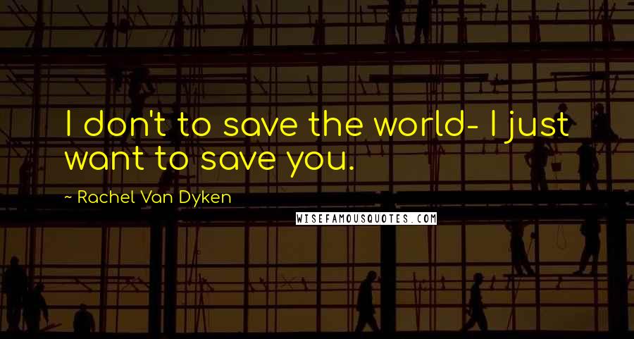Rachel Van Dyken Quotes: I don't to save the world- I just want to save you.
