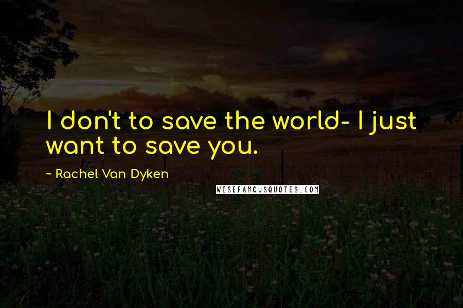 Rachel Van Dyken Quotes: I don't to save the world- I just want to save you.