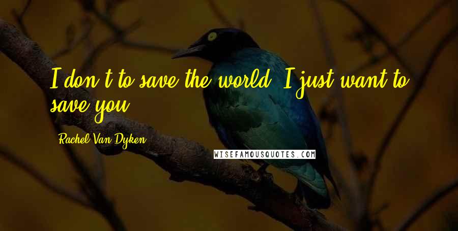 Rachel Van Dyken Quotes: I don't to save the world- I just want to save you.