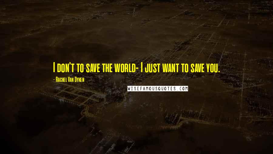 Rachel Van Dyken Quotes: I don't to save the world- I just want to save you.