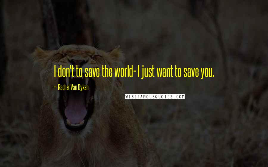 Rachel Van Dyken Quotes: I don't to save the world- I just want to save you.