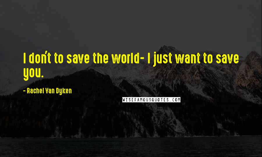 Rachel Van Dyken Quotes: I don't to save the world- I just want to save you.
