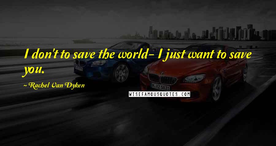 Rachel Van Dyken Quotes: I don't to save the world- I just want to save you.