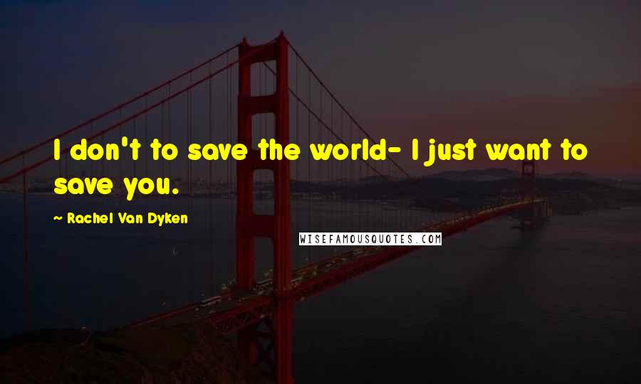 Rachel Van Dyken Quotes: I don't to save the world- I just want to save you.