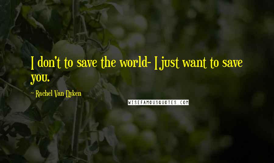 Rachel Van Dyken Quotes: I don't to save the world- I just want to save you.