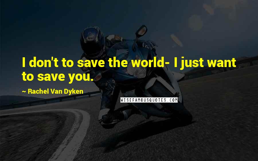 Rachel Van Dyken Quotes: I don't to save the world- I just want to save you.