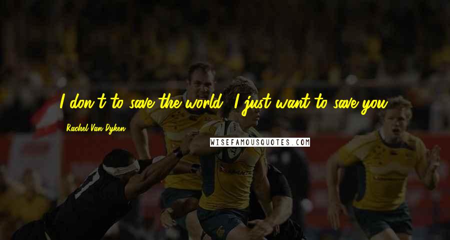 Rachel Van Dyken Quotes: I don't to save the world- I just want to save you.