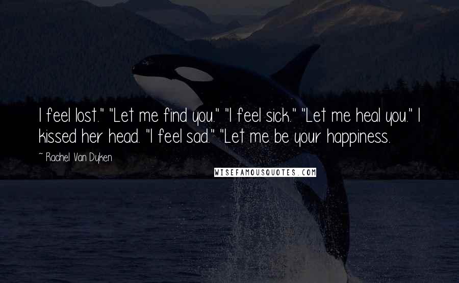 Rachel Van Dyken Quotes: I feel lost." "Let me find you." "I feel sick." "Let me heal you." I kissed her head. "I feel sad." "Let me be your happiness.