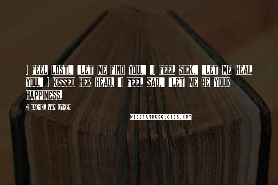 Rachel Van Dyken Quotes: I feel lost." "Let me find you." "I feel sick." "Let me heal you." I kissed her head. "I feel sad." "Let me be your happiness.