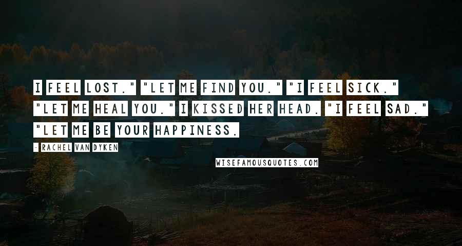 Rachel Van Dyken Quotes: I feel lost." "Let me find you." "I feel sick." "Let me heal you." I kissed her head. "I feel sad." "Let me be your happiness.