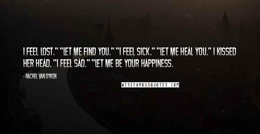 Rachel Van Dyken Quotes: I feel lost." "Let me find you." "I feel sick." "Let me heal you." I kissed her head. "I feel sad." "Let me be your happiness.