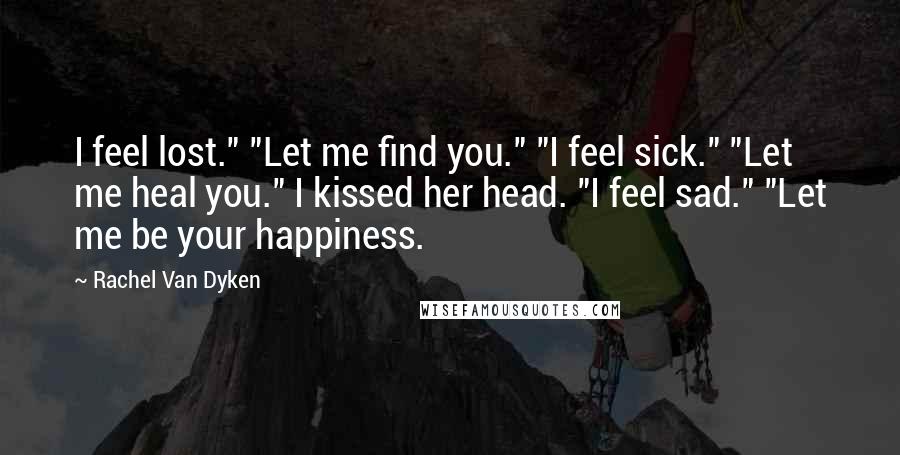 Rachel Van Dyken Quotes: I feel lost." "Let me find you." "I feel sick." "Let me heal you." I kissed her head. "I feel sad." "Let me be your happiness.