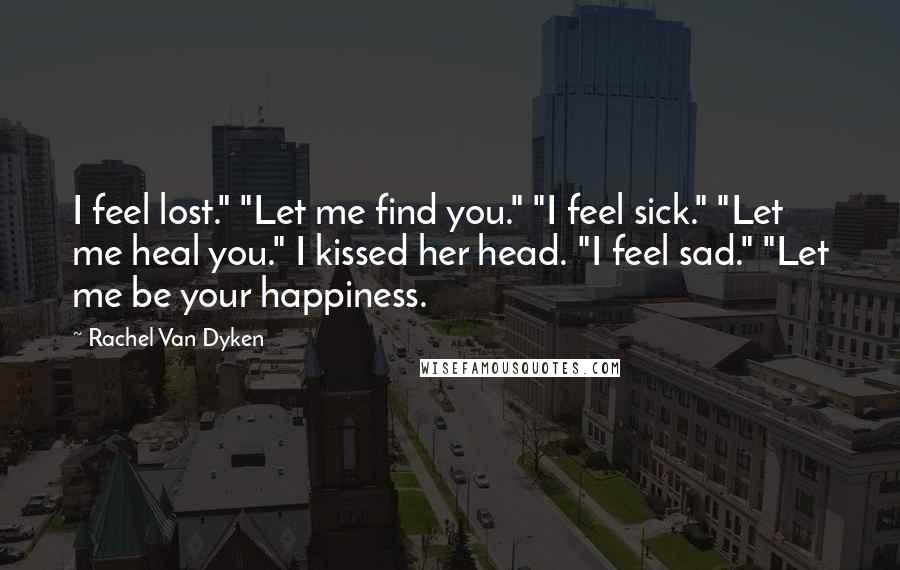 Rachel Van Dyken Quotes: I feel lost." "Let me find you." "I feel sick." "Let me heal you." I kissed her head. "I feel sad." "Let me be your happiness.