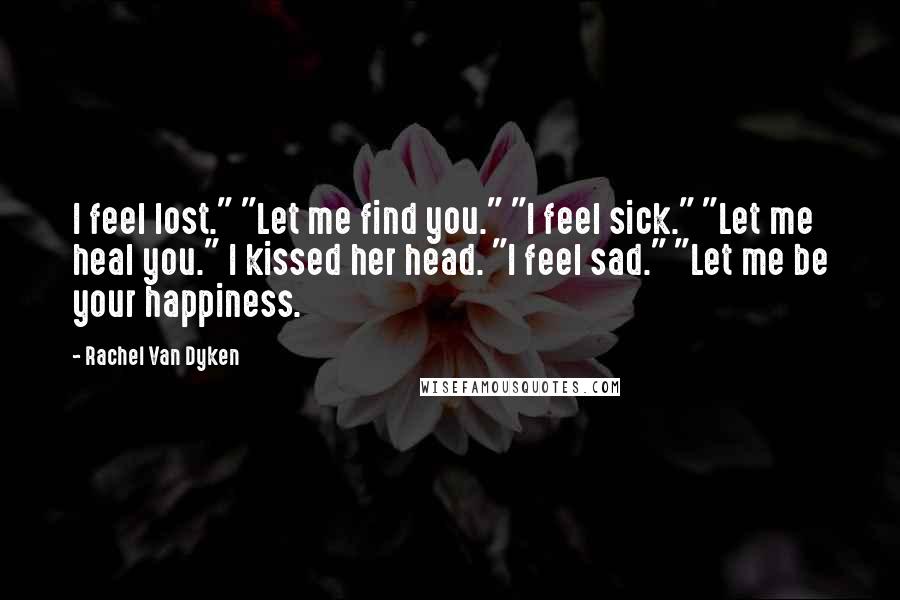 Rachel Van Dyken Quotes: I feel lost." "Let me find you." "I feel sick." "Let me heal you." I kissed her head. "I feel sad." "Let me be your happiness.