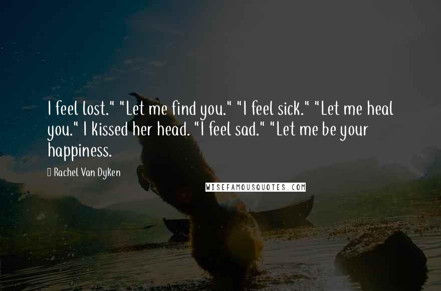 Rachel Van Dyken Quotes: I feel lost." "Let me find you." "I feel sick." "Let me heal you." I kissed her head. "I feel sad." "Let me be your happiness.