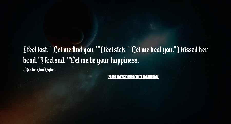 Rachel Van Dyken Quotes: I feel lost." "Let me find you." "I feel sick." "Let me heal you." I kissed her head. "I feel sad." "Let me be your happiness.