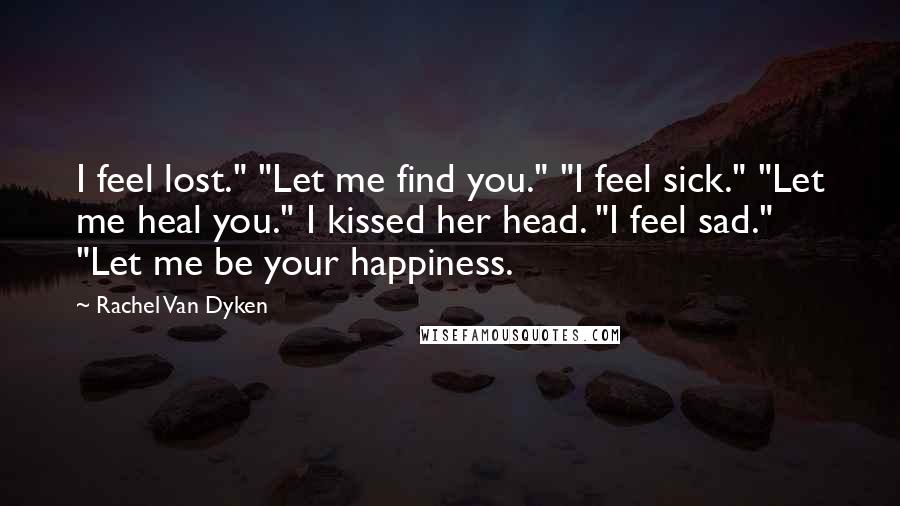 Rachel Van Dyken Quotes: I feel lost." "Let me find you." "I feel sick." "Let me heal you." I kissed her head. "I feel sad." "Let me be your happiness.