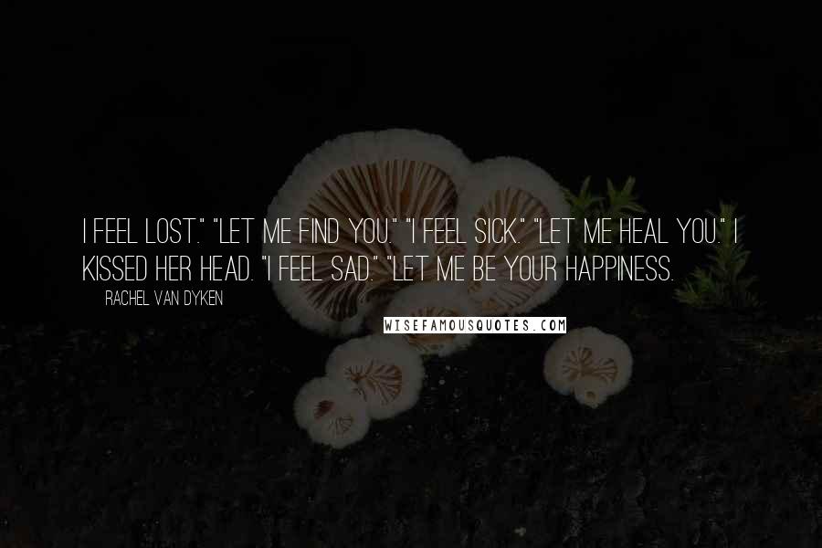 Rachel Van Dyken Quotes: I feel lost." "Let me find you." "I feel sick." "Let me heal you." I kissed her head. "I feel sad." "Let me be your happiness.