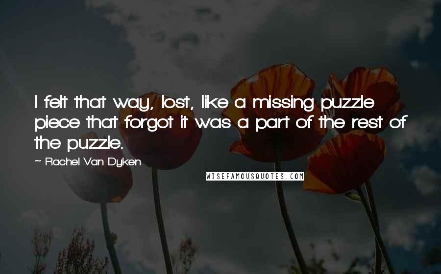 Rachel Van Dyken Quotes: I felt that way, lost, like a missing puzzle piece that forgot it was a part of the rest of the puzzle.