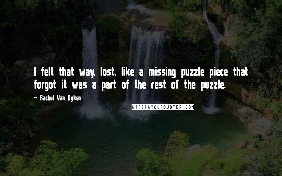 Rachel Van Dyken Quotes: I felt that way, lost, like a missing puzzle piece that forgot it was a part of the rest of the puzzle.