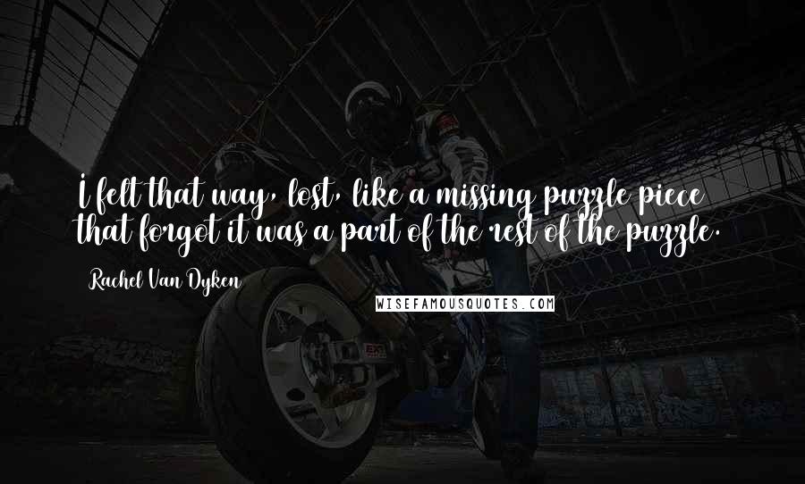 Rachel Van Dyken Quotes: I felt that way, lost, like a missing puzzle piece that forgot it was a part of the rest of the puzzle.