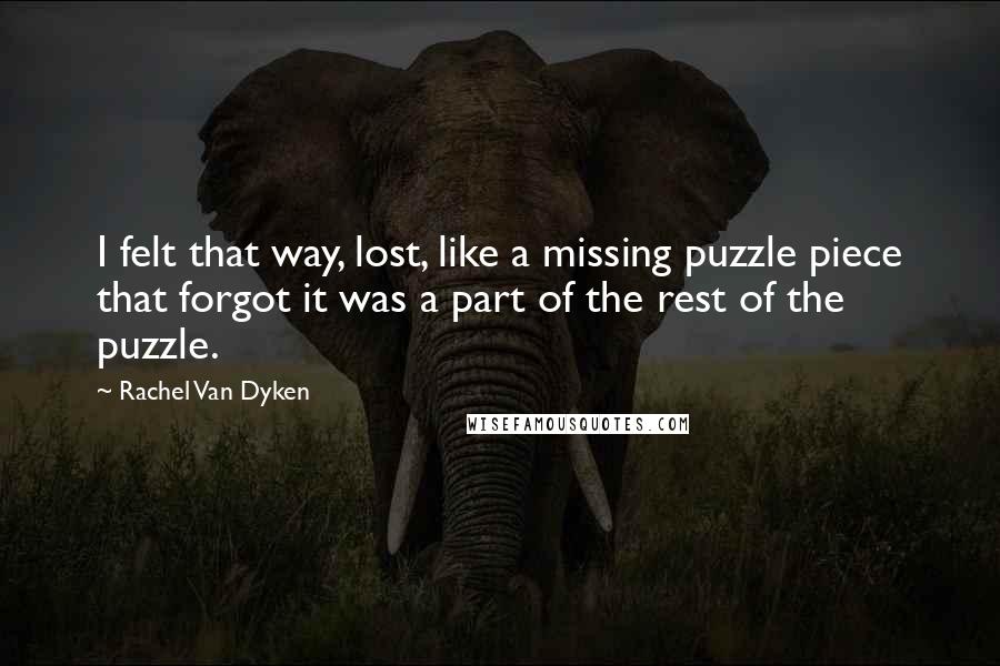 Rachel Van Dyken Quotes: I felt that way, lost, like a missing puzzle piece that forgot it was a part of the rest of the puzzle.