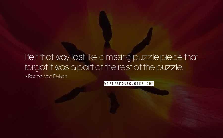 Rachel Van Dyken Quotes: I felt that way, lost, like a missing puzzle piece that forgot it was a part of the rest of the puzzle.