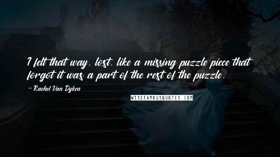 Rachel Van Dyken Quotes: I felt that way, lost, like a missing puzzle piece that forgot it was a part of the rest of the puzzle.