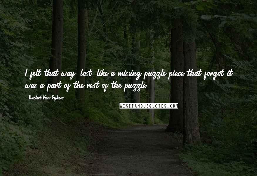 Rachel Van Dyken Quotes: I felt that way, lost, like a missing puzzle piece that forgot it was a part of the rest of the puzzle.