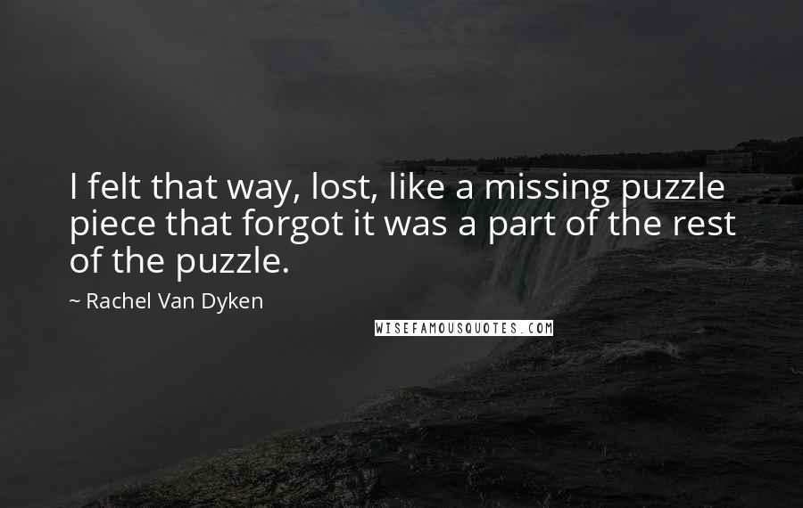 Rachel Van Dyken Quotes: I felt that way, lost, like a missing puzzle piece that forgot it was a part of the rest of the puzzle.