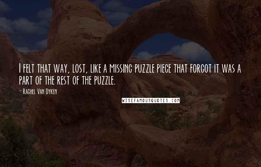 Rachel Van Dyken Quotes: I felt that way, lost, like a missing puzzle piece that forgot it was a part of the rest of the puzzle.