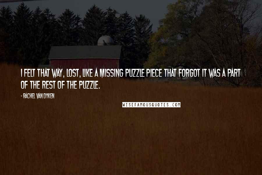 Rachel Van Dyken Quotes: I felt that way, lost, like a missing puzzle piece that forgot it was a part of the rest of the puzzle.