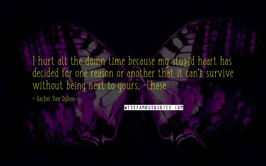 Rachel Van Dyken Quotes: I hurt all the damn time because my stupid heart has decided for one reason or another that it can't survive without being next to yours. -Chase