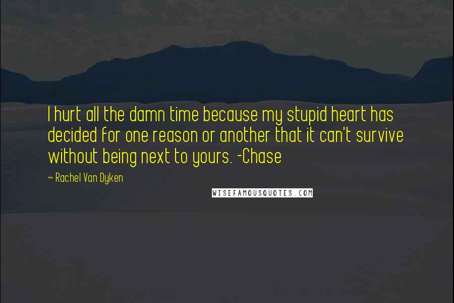 Rachel Van Dyken Quotes: I hurt all the damn time because my stupid heart has decided for one reason or another that it can't survive without being next to yours. -Chase