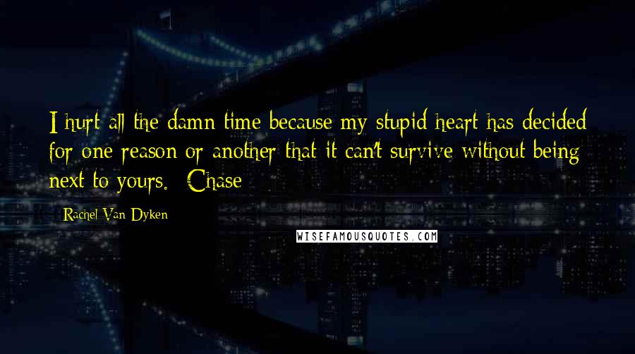 Rachel Van Dyken Quotes: I hurt all the damn time because my stupid heart has decided for one reason or another that it can't survive without being next to yours. -Chase