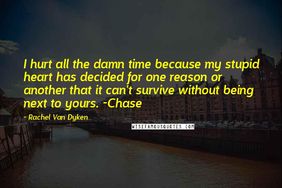 Rachel Van Dyken Quotes: I hurt all the damn time because my stupid heart has decided for one reason or another that it can't survive without being next to yours. -Chase