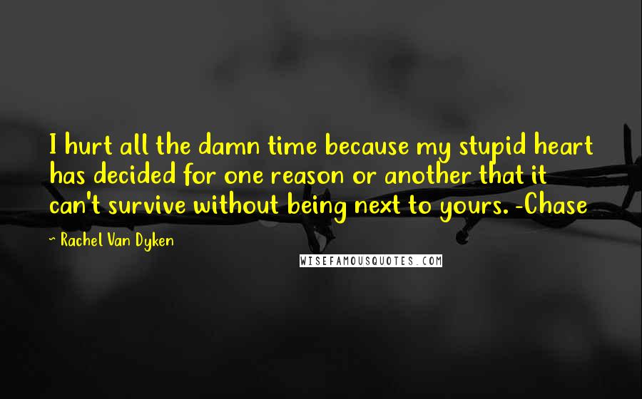 Rachel Van Dyken Quotes: I hurt all the damn time because my stupid heart has decided for one reason or another that it can't survive without being next to yours. -Chase