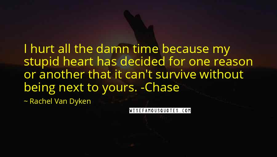 Rachel Van Dyken Quotes: I hurt all the damn time because my stupid heart has decided for one reason or another that it can't survive without being next to yours. -Chase